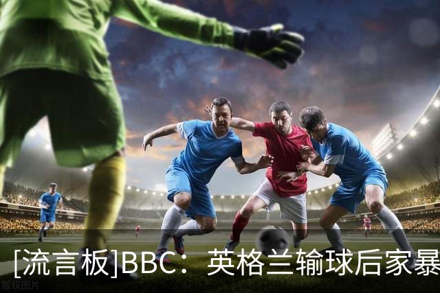 [流言板]BBC：英格兰输球后家暴事件上升，世界杯不应成施虐借口